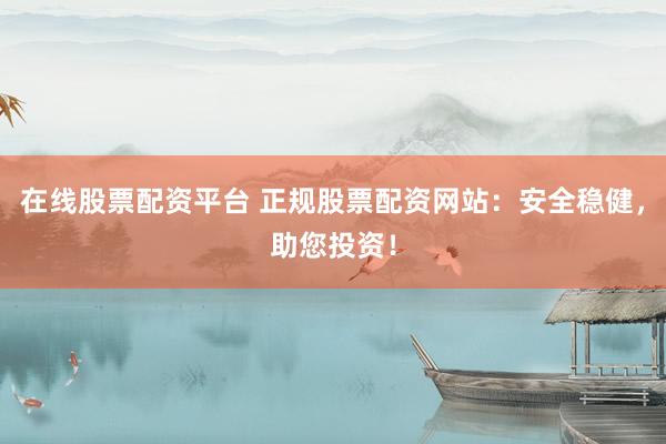 在线股票配资平台 正规股票配资网站：安全稳健，助您投资！