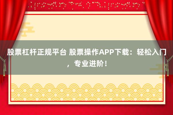 股票杠杆正规平台 股票操作APP下载：轻松入门，专业进阶！