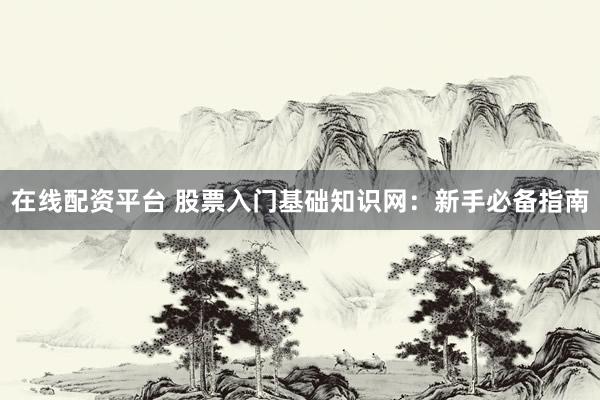 在线配资平台 股票入门基础知识网：新手必备指南