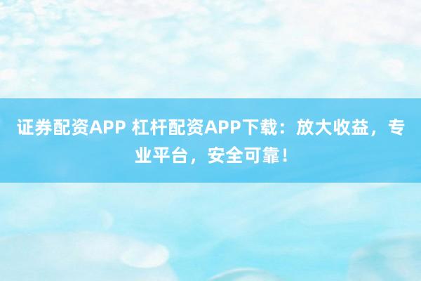 证券配资APP 杠杆配资APP下载：放大收益，专业平台，安全可靠！