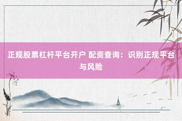 正规股票杠杆平台开户 配资查询：识别正规平台与风险