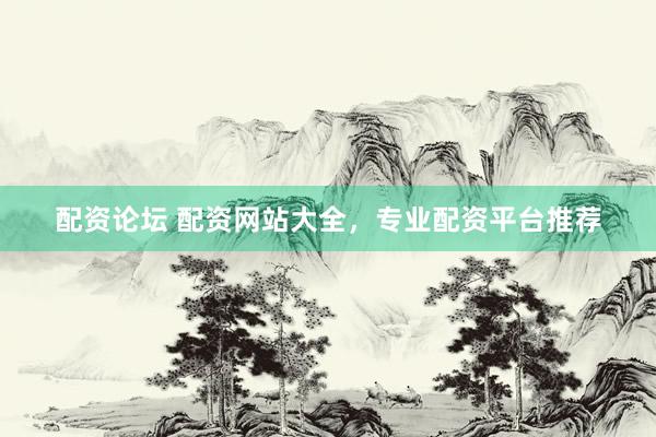 配资论坛 配资网站大全，专业配资平台推荐