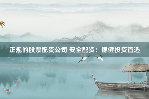 正规的股票配资公司 安全配资：稳健投资首选