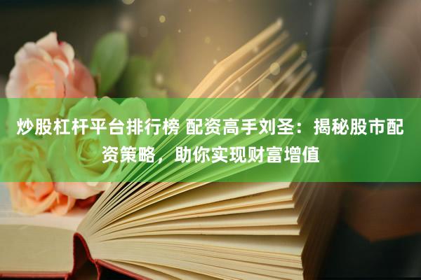炒股杠杆平台排行榜 配资高手刘圣：揭秘股市配资策略，助你实现财富增值