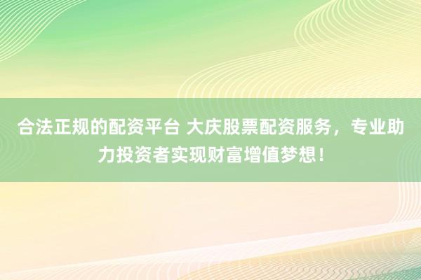 合法正规的配资平台 大庆股票配资服务，专业助力投资者实现财富增值梦想！