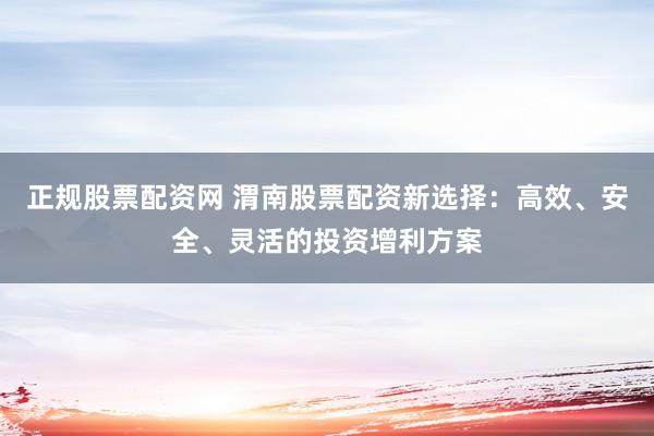 正规股票配资网 渭南股票配资新选择：高效、安全、灵活的投资增利方案