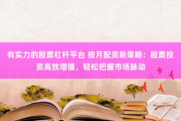 有实力的股票杠杆平台 按月配资新策略：股票投资高效增值，轻松把握市场脉动