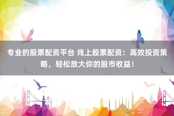 专业的股票配资平台 线上股票配资：高效投资策略，轻松放大你的股市收益！