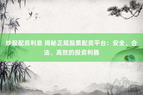 炒股配资利息 揭秘正规股票配资平台：安全、合法、高效的投资利器