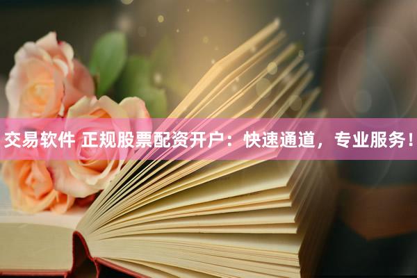 交易软件 正规股票配资开户：快速通道，专业服务！