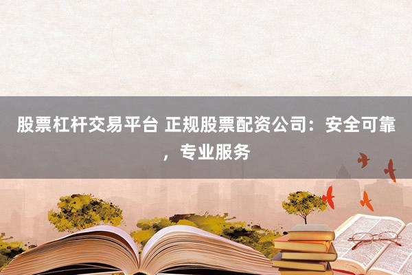 股票杠杆交易平台 正规股票配资公司：安全可靠，专业服务