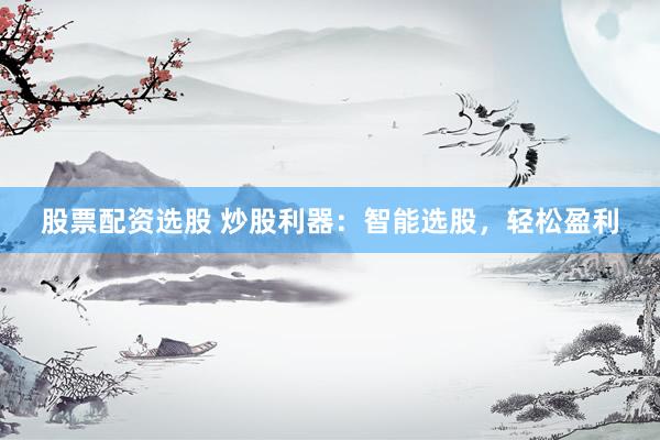股票配资选股 炒股利器:智能选股,轻松盈利
