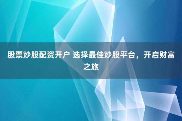 股票炒股配资开户 选择最佳炒股平台，开启财富之旅