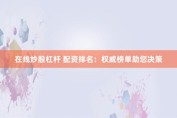 在线炒股杠杆 配资排名:权威榜单助您决策