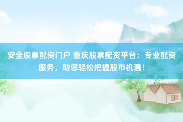 安全股票配资门户 重庆股票配资平台：专业配资服务，助您轻松把握股市机遇！