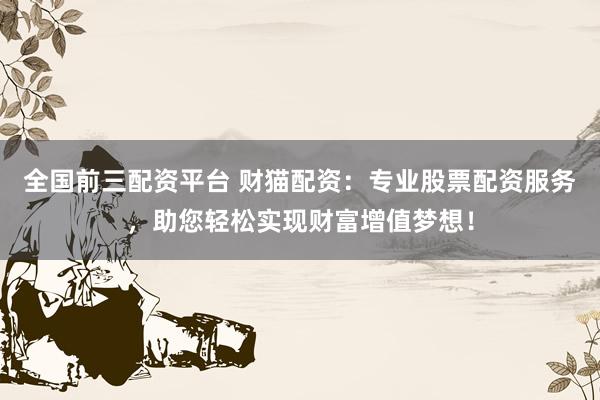 全国前三配资平台 财猫配资：专业股票配资服务，助您轻松实现财富增值梦想！