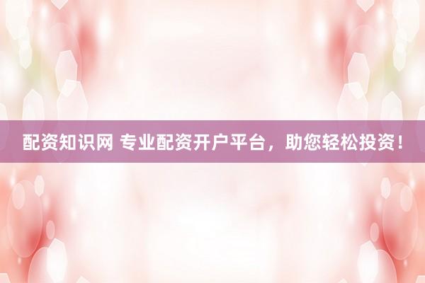 配资知识网 专业配资开户平台，助您轻松投资！