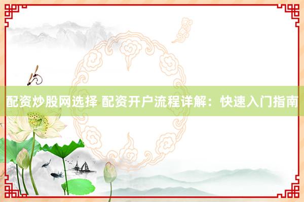 配资炒股网选择 配资开户流程详解：快速入门指南