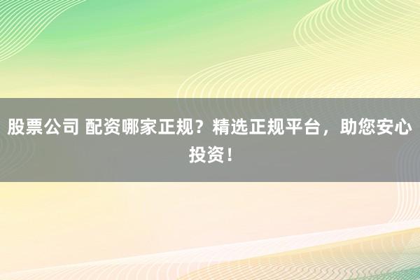 股票公司 配资哪家正规？精选正规平台，助您安心投资！