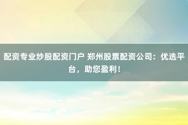 配资专业炒股配资门户 郑州股票配资公司：优选平台，助您盈利！