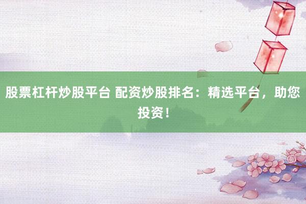 股票杠杆炒股平台 配资炒股排名：精选平台，助您投资！