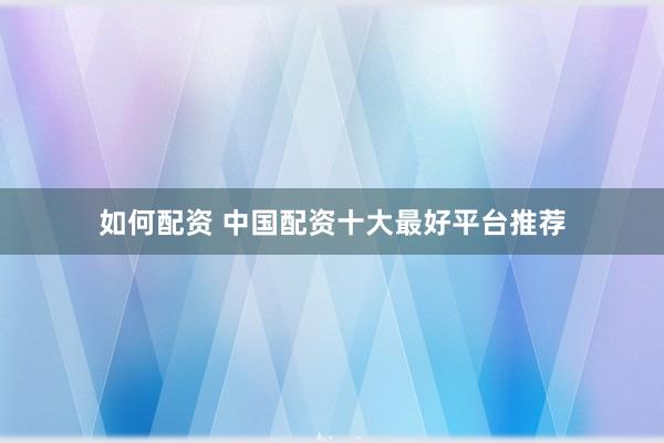 如何配资 中国配资十大最好平台推荐