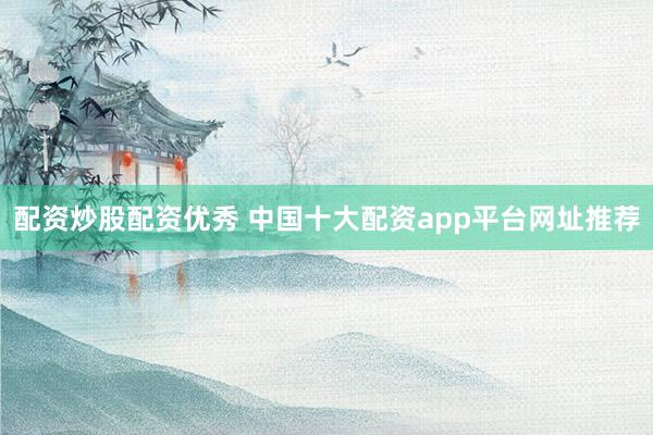 配资炒股配资优秀 中国十大配资app平台网址推荐
