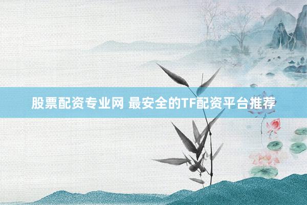 股票配资专业网 最安全的TF配资平台推荐