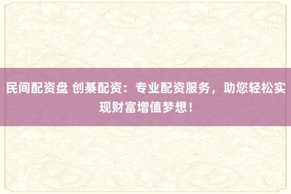 民间配资盘 创綦配资：专业配资服务，助您轻松实现财富增值梦想！
