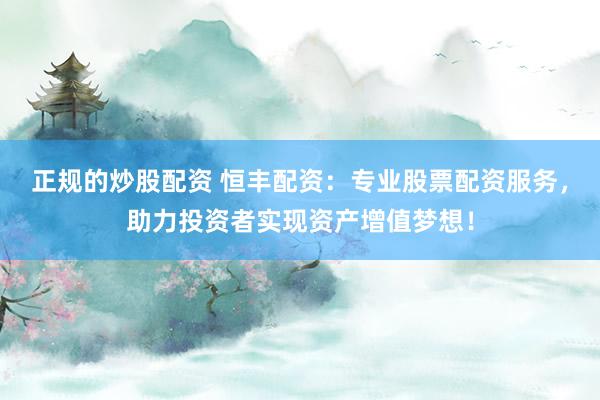 正规的炒股配资 恒丰配资：专业股票配资服务，助力投资者实现资产增值梦想！