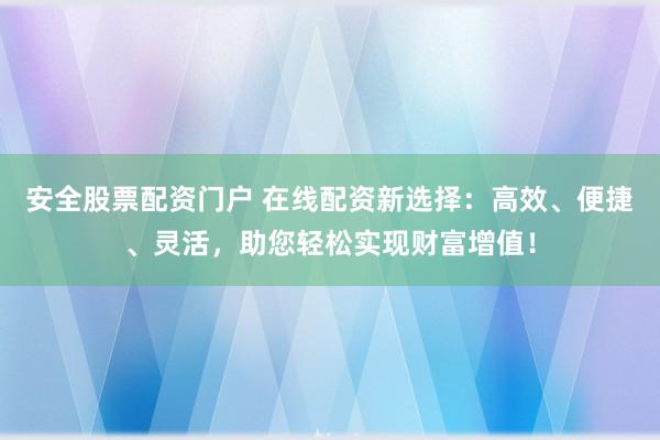 安全股票配资门户 在线配资新选择：高效、便捷、灵活，助您轻松实现财富增值！