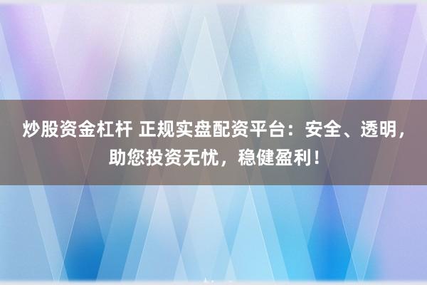 炒股资金杠杆 正规实盘配资平台：安全、透明，助您投资无忧，稳健盈利！