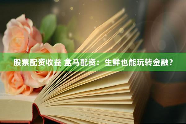 股票配资收益 盒马配资：生鲜也能玩转金融？