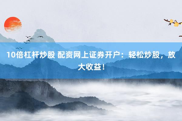 10倍杠杆炒股 配资网上证券开户：轻松炒股，放大收益！