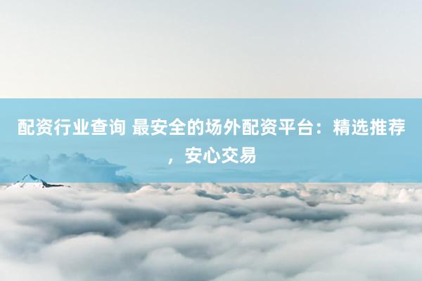 配资行业查询 最安全的场外配资平台：精选推荐，安心交易