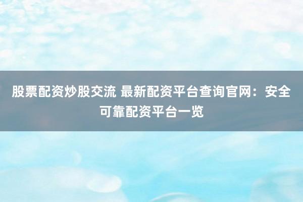 股票配资炒股交流 最新配资平台查询官网:安全可靠配资平台一览
