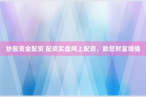 炒股资金配资 配资实盘网上配资，助您财富增值