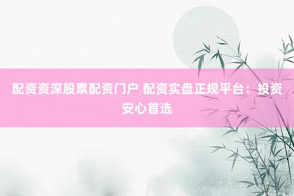 配资资深股票配资门户 配资实盘正规平台：投资安心首选