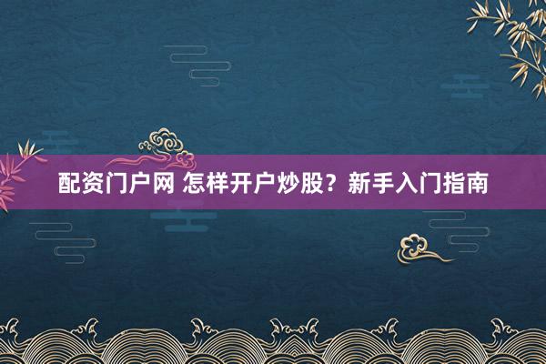 配资门户网 怎样开户炒股?新手入门指南
