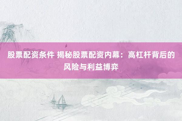 股票配资条件 揭秘股票配资内幕:高杠杆背后的风险与利益博弈