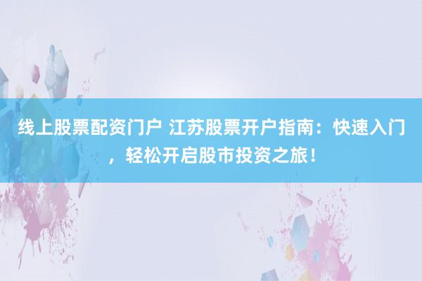 线上股票配资门户 江苏股票开户指南：快速入门，轻松开启股市投资之旅！