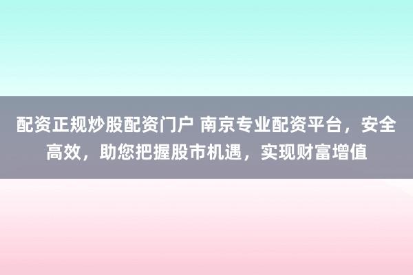 配资正规炒股配资门户 南京专业配资平台，安全高效，助您把握股市机遇，实现财富增值