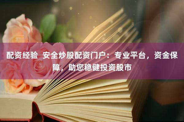 配资经验  安全炒股配资门户：专业平台，资金保障，助您稳健投资股市