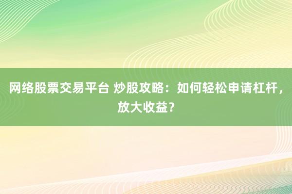 网络股票交易平台 炒股攻略：如何轻松申请杠杆，放大收益？