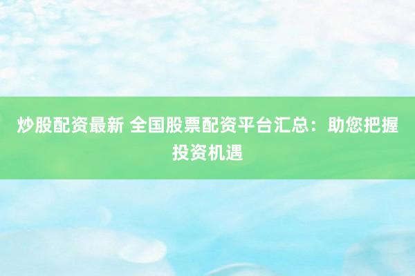 炒股配资最新 全国股票配资平台汇总：助您把握投资机遇