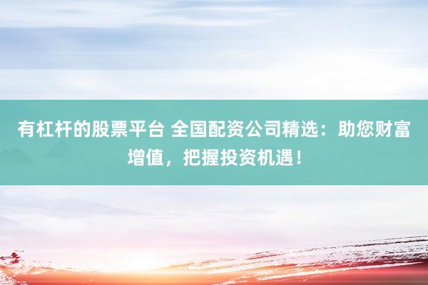 有杠杆的股票平台 全国配资公司精选：助您财富增值，把握投资机遇！