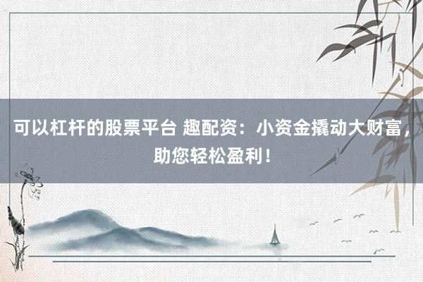 可以杠杆的股票平台 趣配资：小资金撬动大财富，助您轻松盈利！