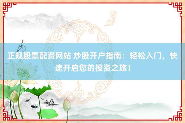正规股票配资网站 炒股开户指南：轻松入门，快速开启您的投资之旅！