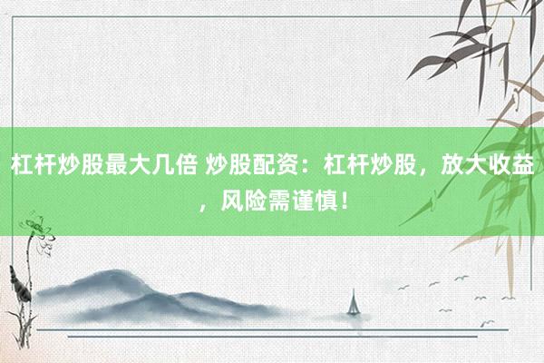 杠杆炒股最大几倍 炒股配资：杠杆炒股，放大收益，风险需谨慎！