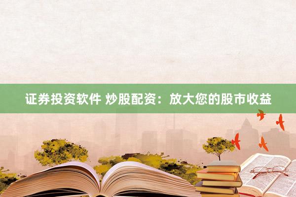 证券投资软件 炒股配资：放大您的股市收益